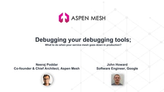 Debugging your debugging tools;
What to do when your service mesh goes down in production?
Neeraj Poddar
Co-founder & Chief Architect, Aspen Mesh
John Howard
Software Engineer, Google
 
