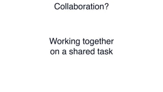 Working together
on a shared task
Collaboration?
 