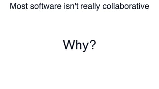 Most software isn't really collaborative
Why?
 