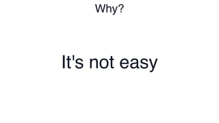 Why?
It's not easy
 