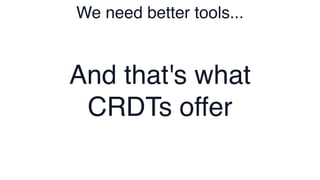 We need better tools...
And that's what
CRDTs offer
 