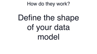 How do they work?
De
fi
ne the shape
of your data
model
 