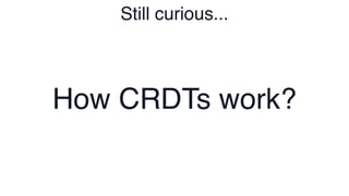 Still curious...
How CRDTs work?
 