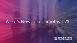 What’s New in Kubernetes 1.23
 