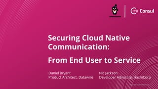 Copyright © 2019 HashiCorp
Securing Cloud Native
Communication:
From End User to Service
Daniel Bryant
Product Architect, Datawire
Nic Jackson
Developer Advocate, HashiCorp
 
