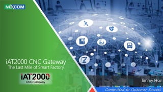 Committed to Customer Success
iAT2000 CNC Gateway
The Last Mile of Smart Factory
Jimmy Hsu
 