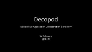 Decapod
Declarative Application Orchestration & Delivery
SK Telecom
김에스더
 