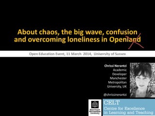 About chaos, the big wave, confusion
and overcoming loneliness in Openland
Chrissi Nerantzi
Academic
Developer
Manchester
Metropolitan
University, UK
@chrissinerantzi
Open Education Event, 11 March 2014, University of Sussex
 
