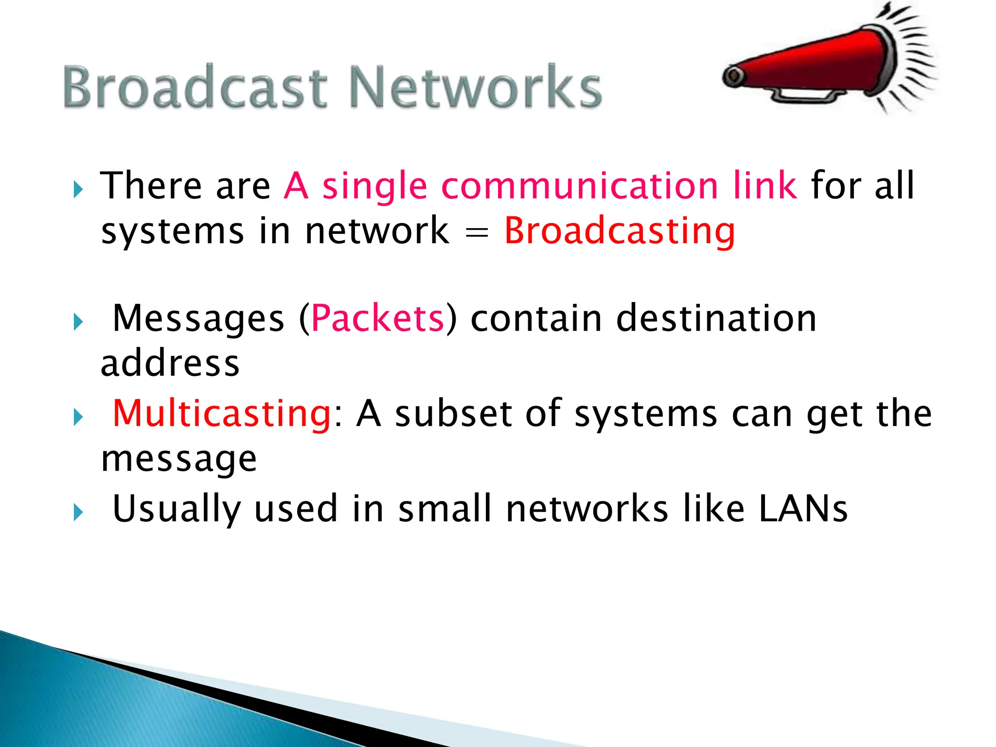  There are A single communication link for all
systems in network = Broadcasting
 Messages (Packets) contain destination
address
 Multicasting: A subset of systems can get the
message
 Usually used in small networks like LANs
 