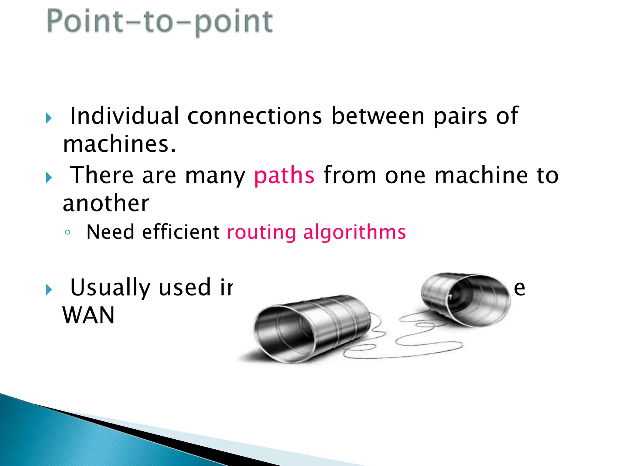  Individual connections between pairs of
machines.
 There are many paths from one machine to
another
◦ Need efficient routing algorithms
 Usually used in large scale networks like
WAN
 