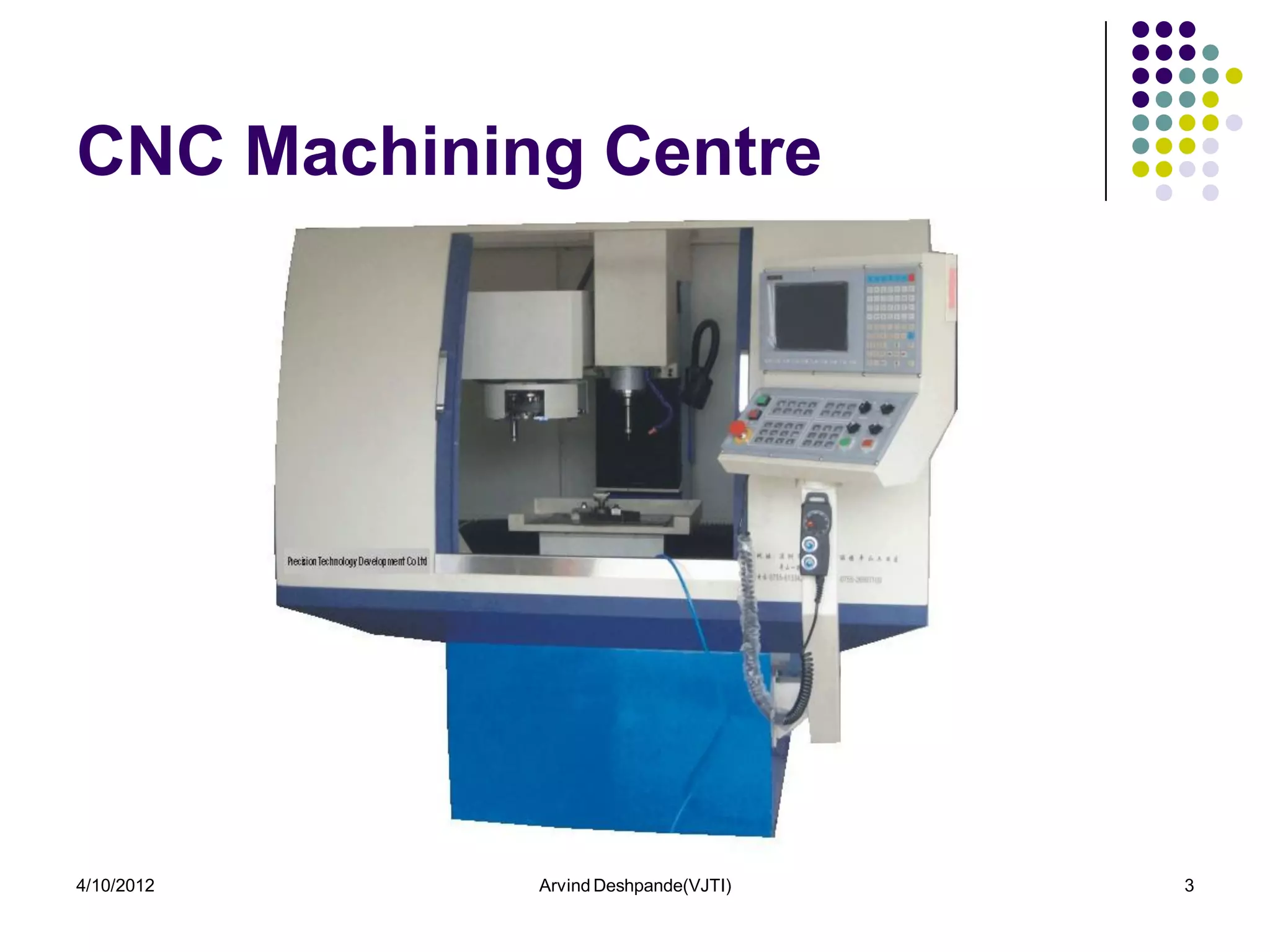 CNC Machining Centre




4/10/2012   Arvind Deshpande(VJTI)   3
 