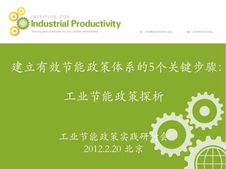 
Main	
  Presenta+on	
  Title	
  
建立有效节能政策体系的5个关键步骤：
20.12.10	
                 	
  
                        	

       工业节能政策探析	

               	

               	

               	

       工业节能政策实践研讨会	

          2012.2.20 北京	

 