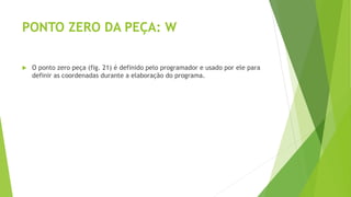 PONTO ZERO DA PEÇA: W
 O ponto zero peça (fig. 21) é definido pelo programador e usado por ele para
definir as coordenadas durante a elaboração do programa.
 