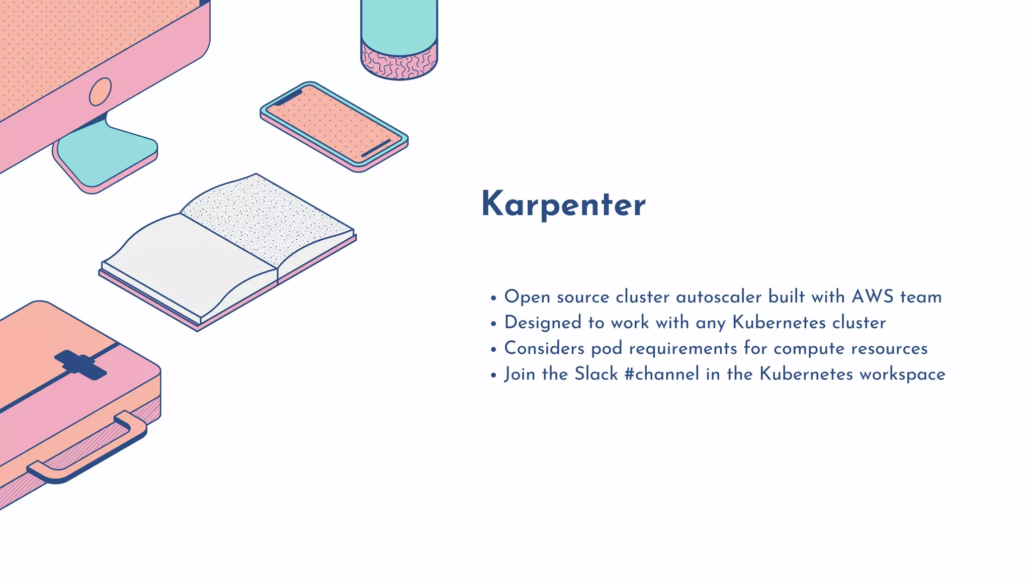 Open source cluster autoscaler built with AWS team
Designed to work with any Kubernetes cluster
Considers pod requirements for compute resources
Join the Slack #channel in the Kubernetes workspace
Karpenter
 