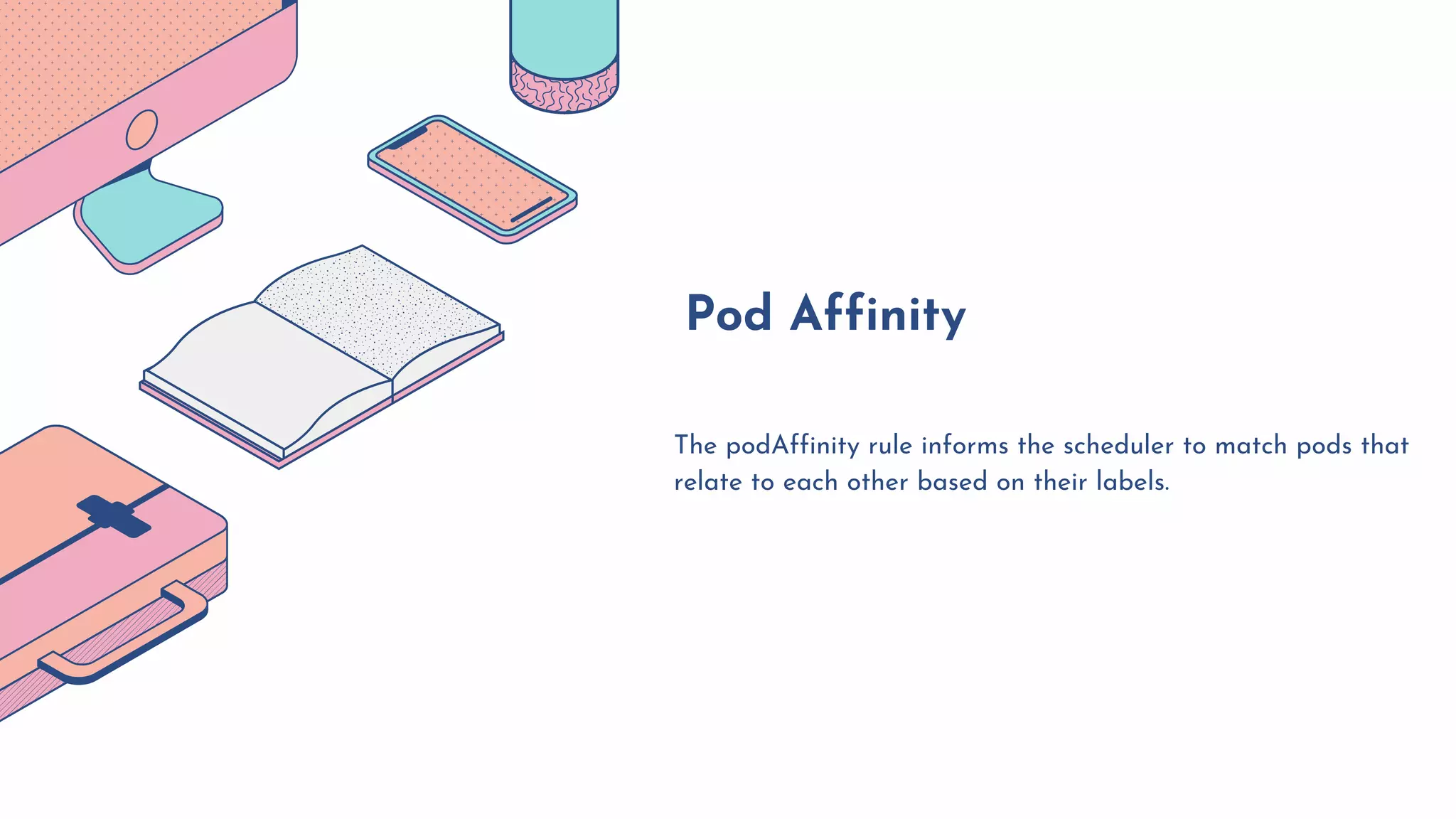 The podAffinity rule informs the scheduler to match pods that
relate to each other based on their labels.
Pod Affinity
 