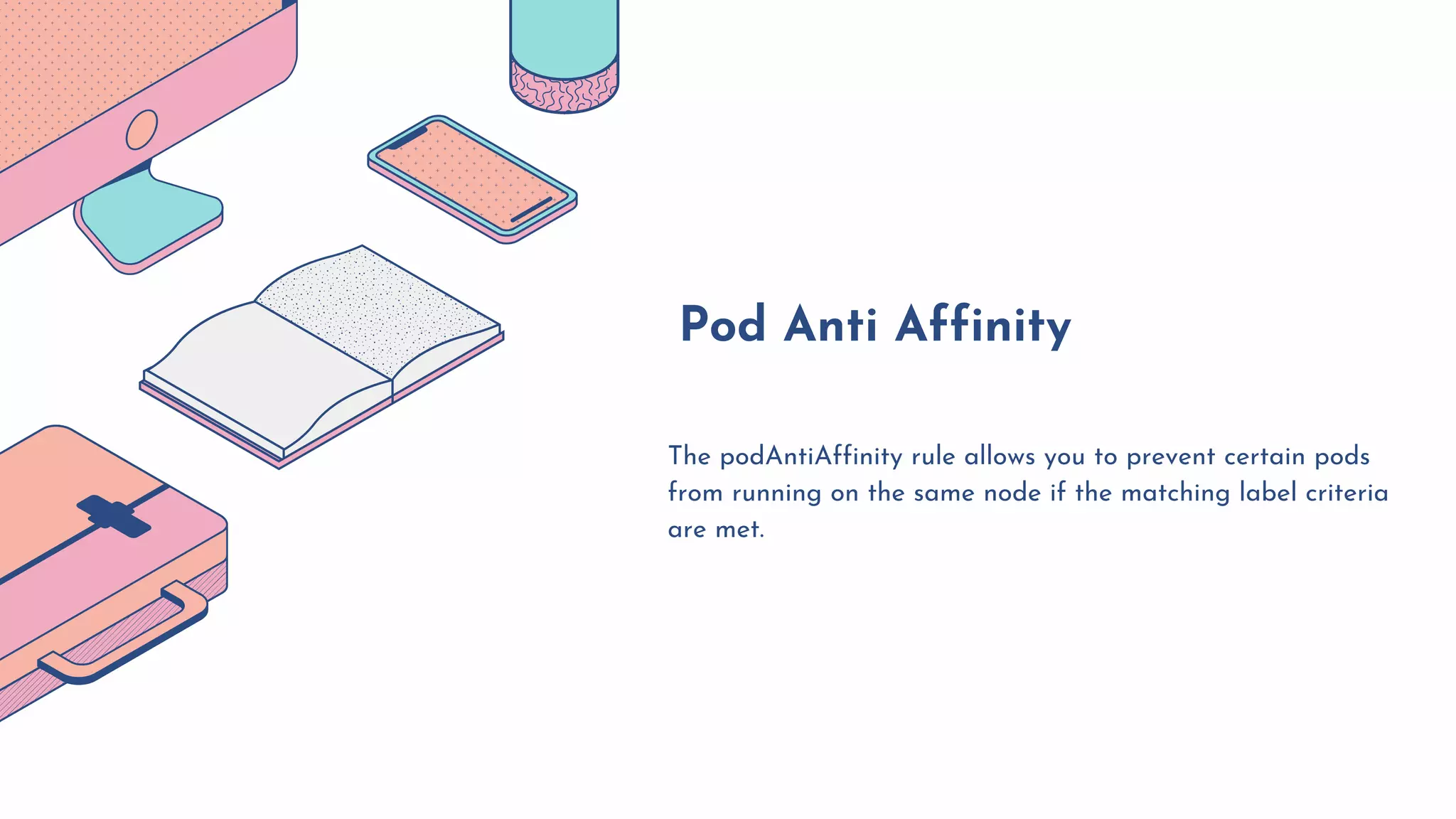 The podAntiAffinity rule allows you to prevent certain pods
from running on the same node if the matching label criteria
are met.
Pod Anti Affinity
 