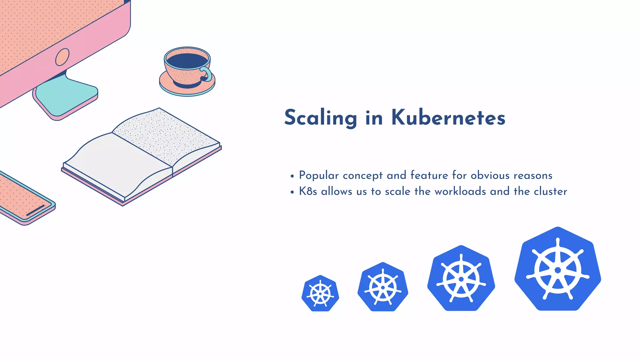Popular concept and feature for obvious reasons
K8s allows us to scale the workloads and the cluster
Scaling in Kubernetes
 