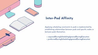 The podAffinity rule informs the scheduler to match pods that
relate to each other based on their labels.
Pod Affinity
 