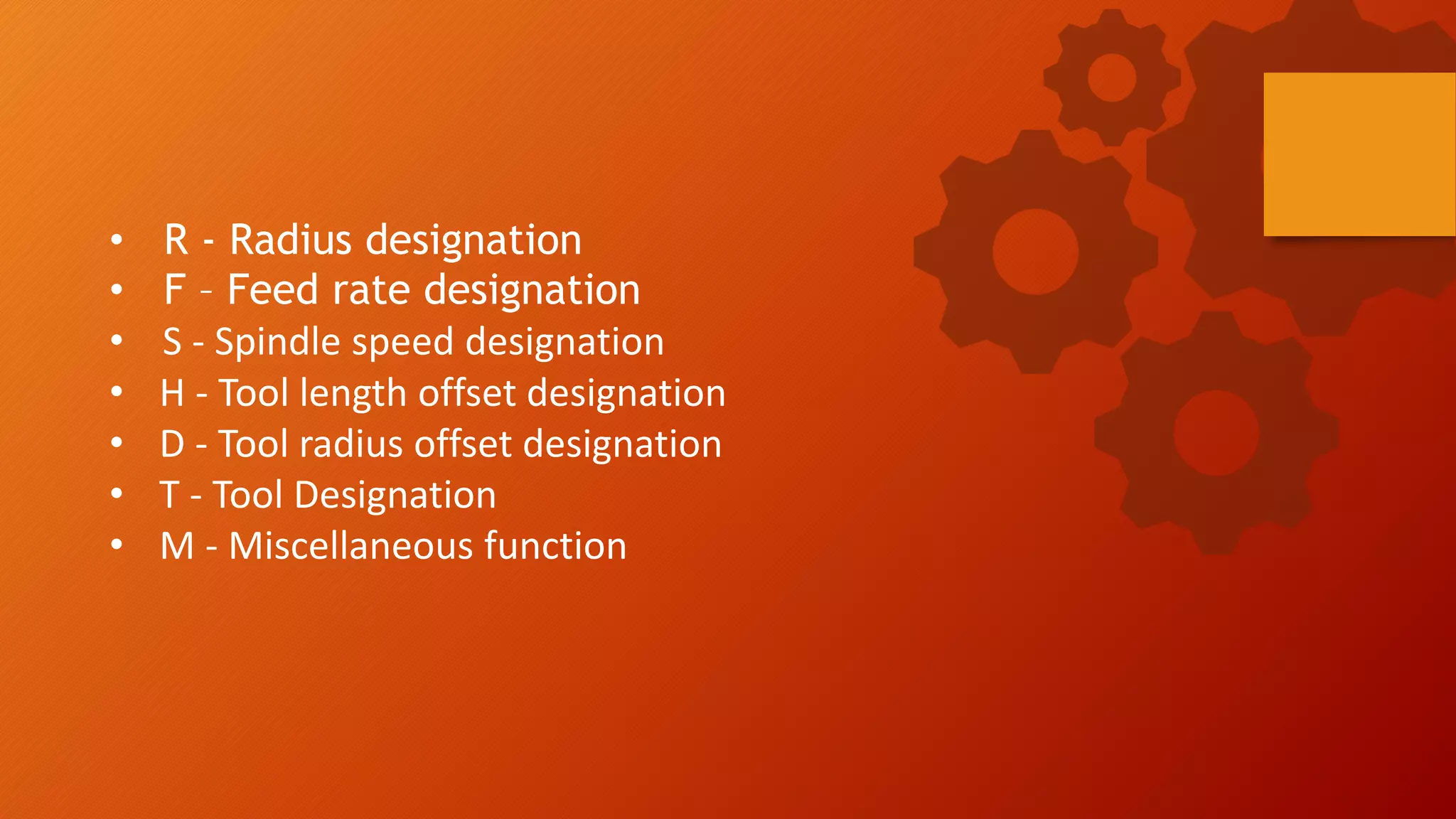 &bull; R - Radius designation
&bull; F &ndash; Feed rate designation
&bull; S - Spindle speed designation
&bull; H - Tool length offset designation
&bull; D - Tool radius offset designation
&bull; T - Tool Designation
&bull; M - Miscellaneous function
 