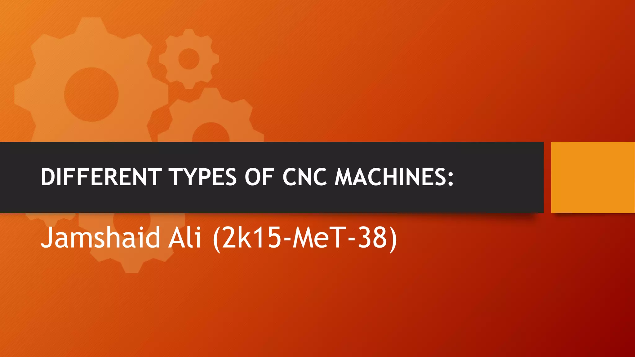 DIFFERENT TYPES OF CNC MACHINES:
Jamshaid Ali (2k15-MeT-38)
 