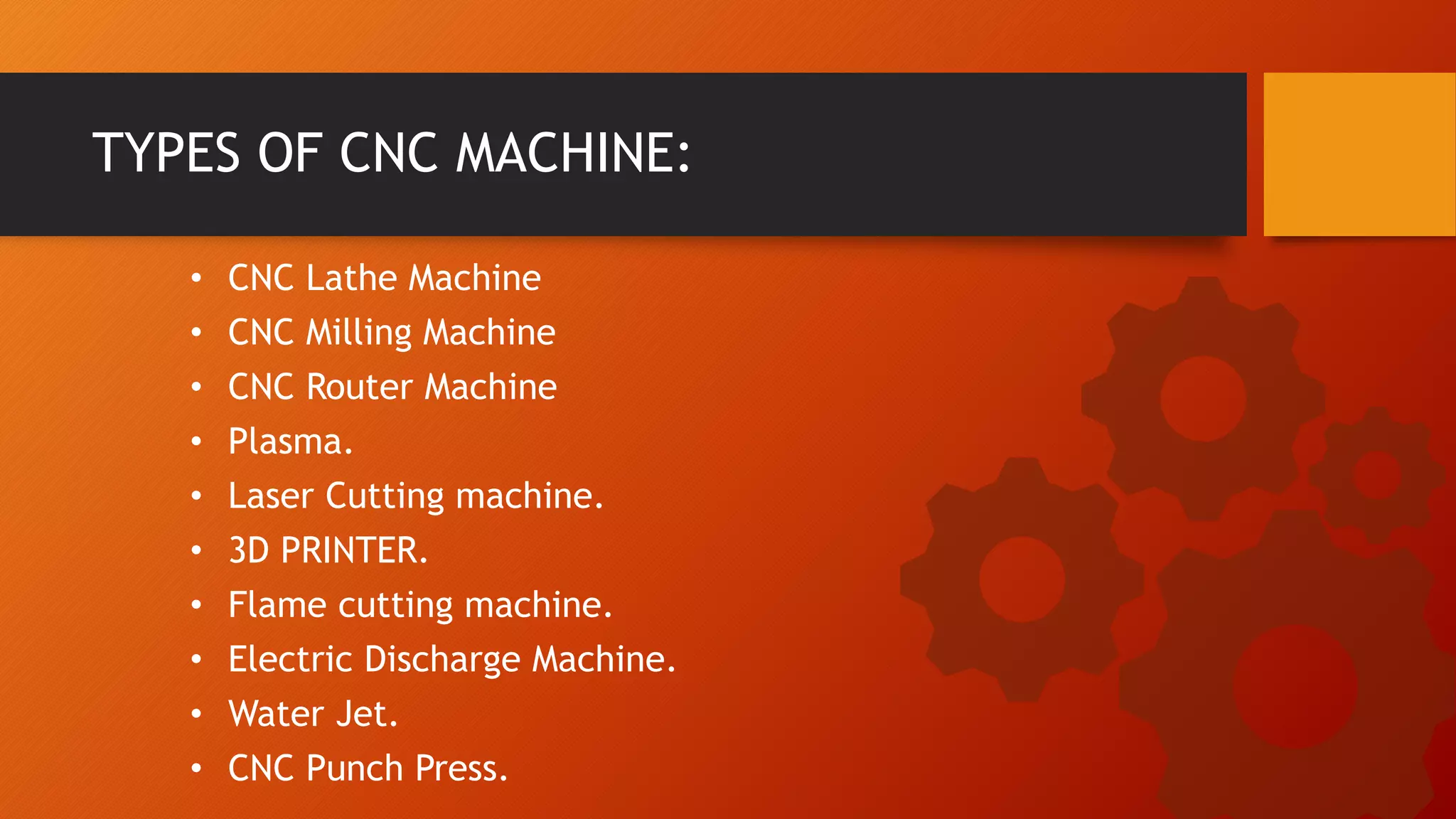 &bull; CNC Lathe Machine
&bull; CNC Milling Machine
&bull; CNC Router Machine
&bull; Plasma.
&bull; Laser Cutting machine.
&bull; 3D PRINTER.
&bull; Flame cutting machine.
&bull; Electric Discharge Machine.
&bull; Water Jet.
&bull; CNC Punch Press.
TYPES OF CNC MACHINE:
 