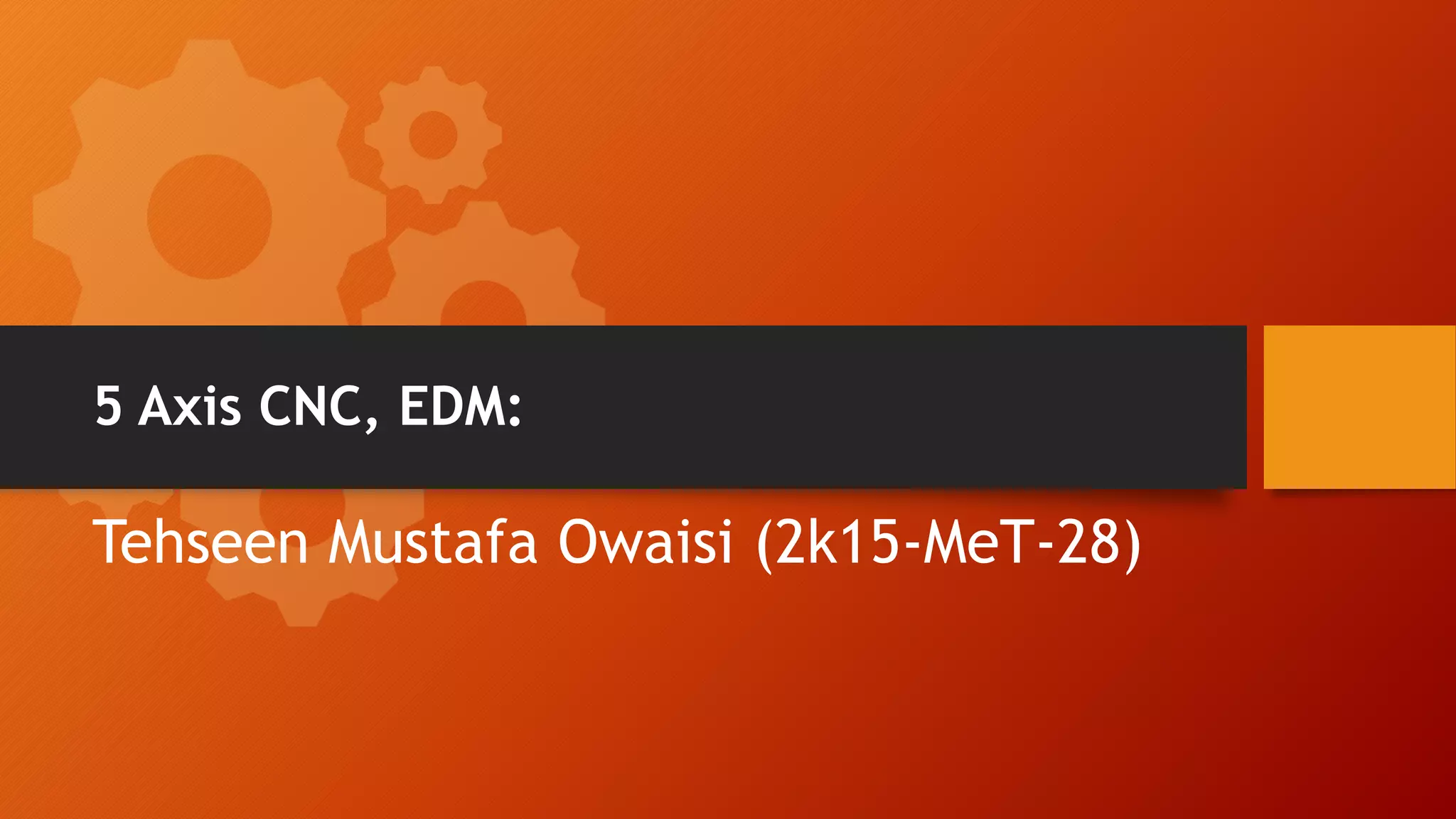 5 Axis CNC, EDM:
Tehseen Mustafa Owaisi (2k15-MeT-28)
 