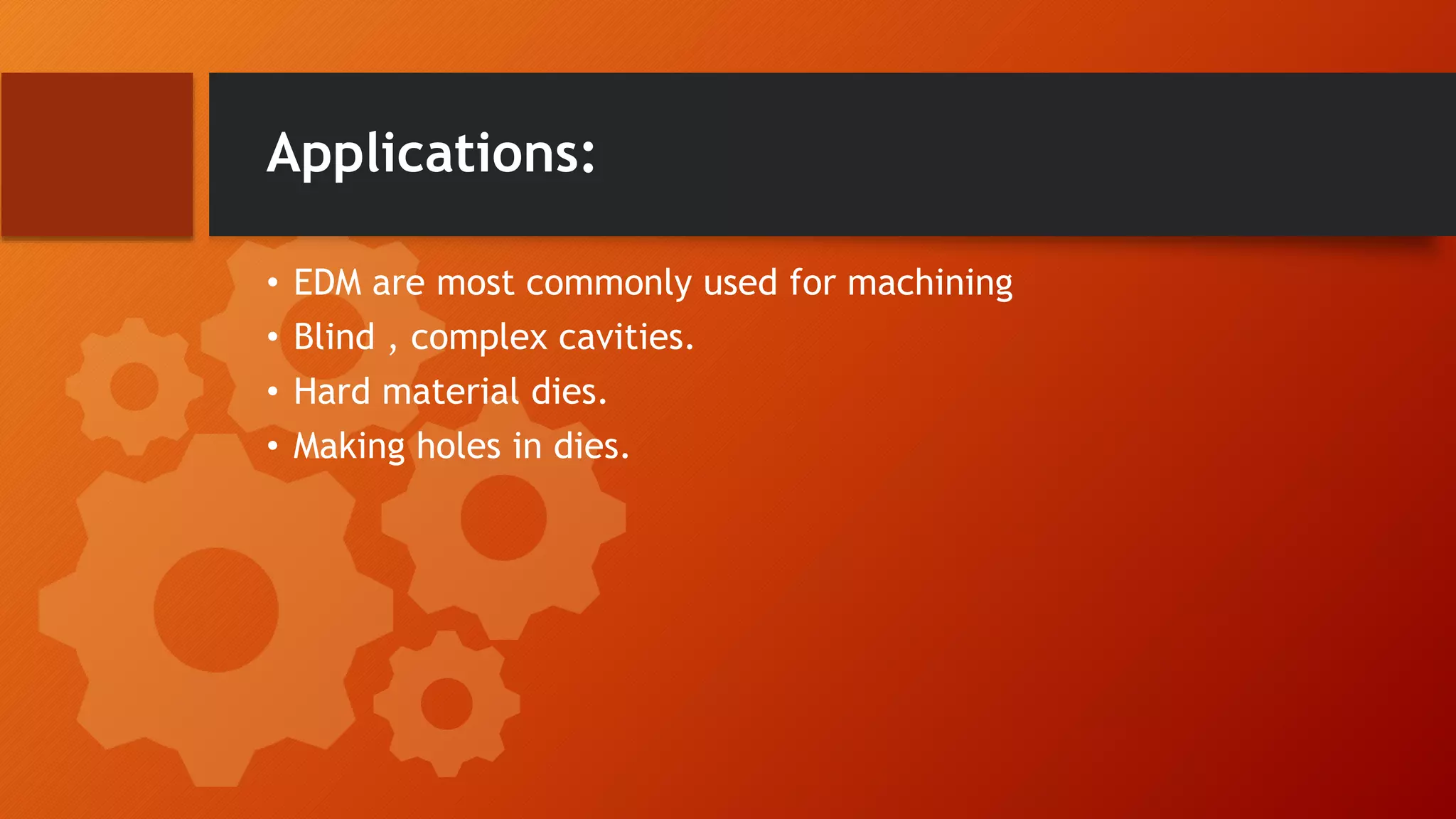 Applications:
&bull; EDM are most commonly used for machining
&bull; Blind , complex cavities.
&bull; Hard material dies.
&bull; Making holes in dies.
 