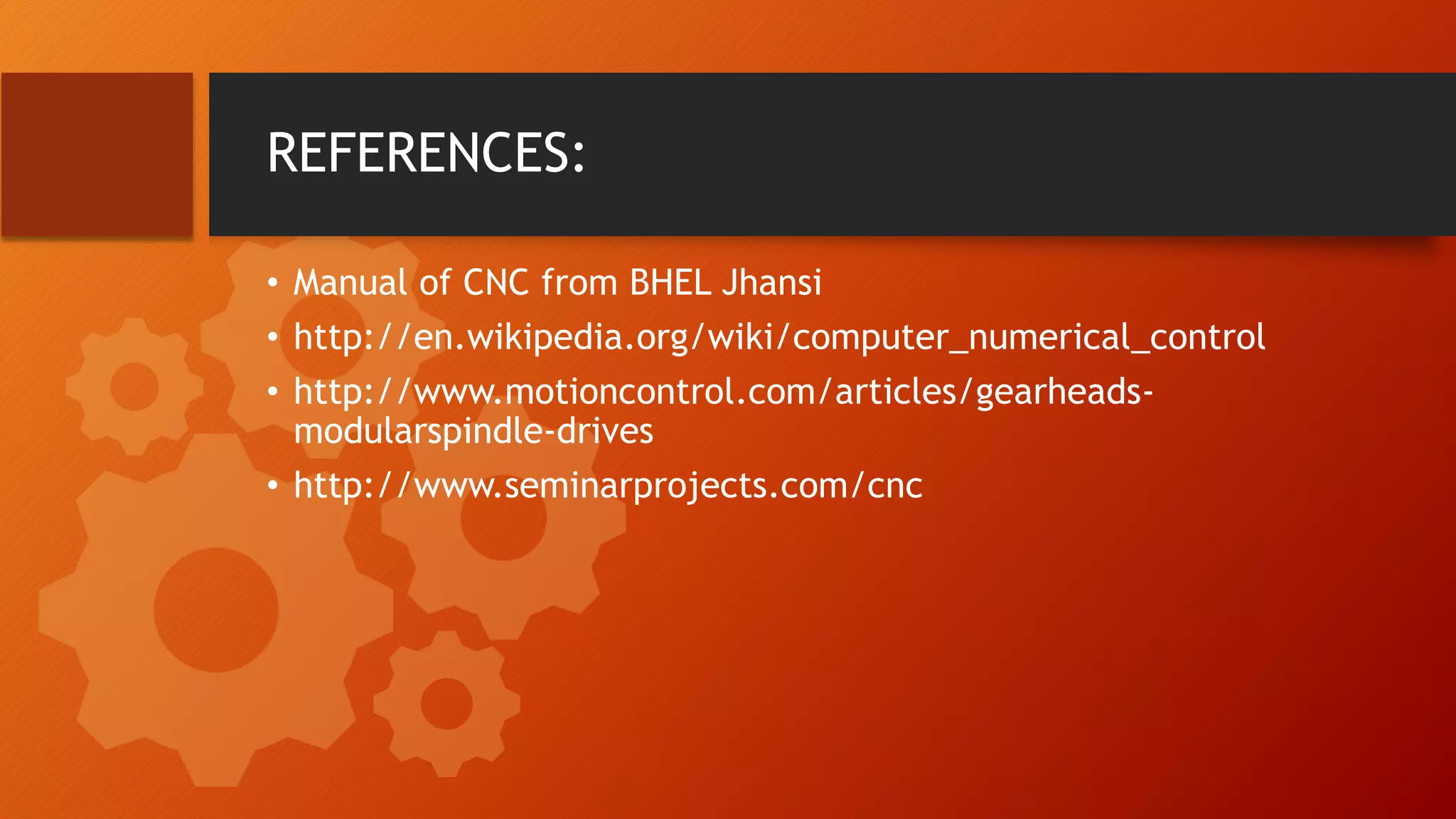 REFERENCES:
&bull; Manual of CNC from BHEL Jhansi
&bull; http://en.wikipedia.org/wiki/computer_numerical_control
&bull; http://www.motioncontrol.com/articles/gearheads-
modularspindle-drives
&bull; http://www.seminarprojects.com/cnc
 
