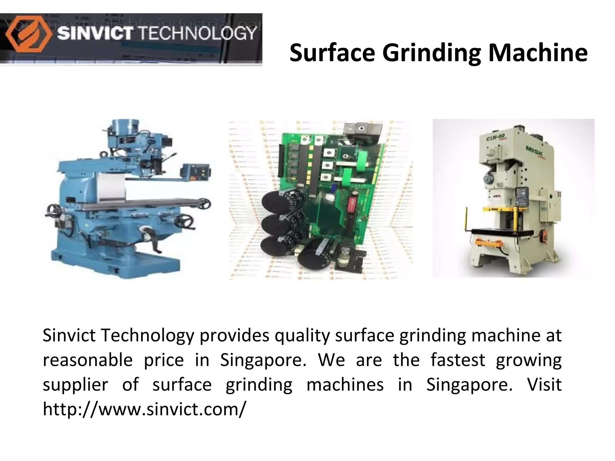 Surface Grinding Machine
Sinvict Technology provides quality surface grinding machine at
reasonable price in Singapore. We are the fastest growing
supplier of surface grinding machines in Singapore. Visit
http://www.sinvict.com/
 