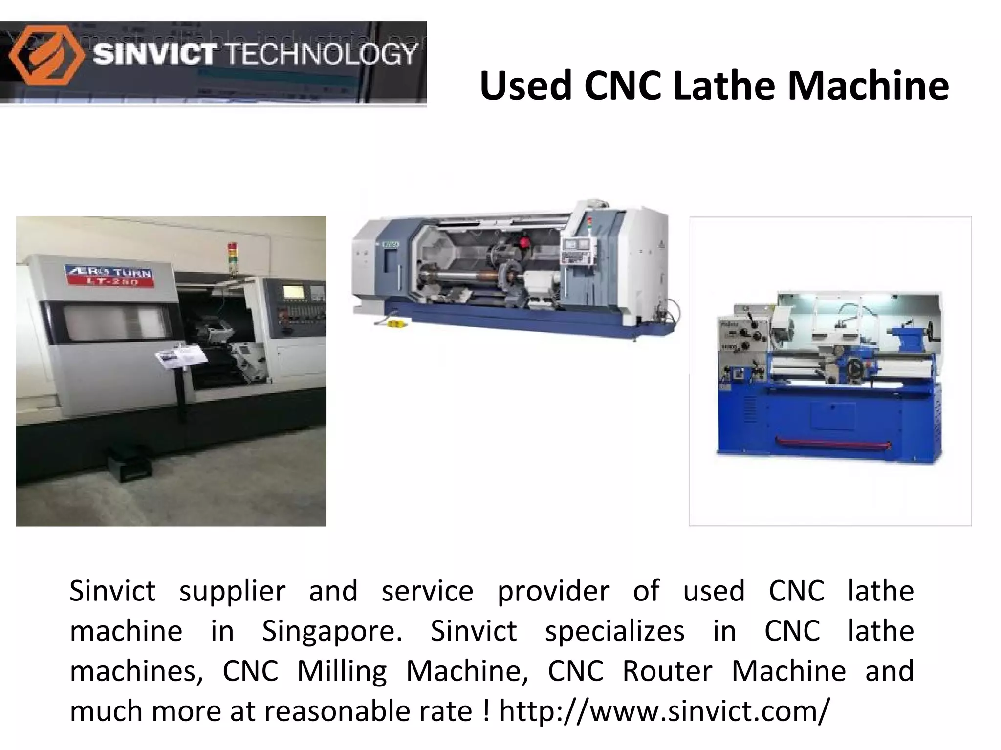 Used CNC Lathe Machine
Sinvict supplier and service provider of used CNC lathe
machine in Singapore. Sinvict specializes in CNC lathe
machines, CNC Milling Machine, CNC Router Machine and
much more at reasonable rate ! http://www.sinvict.com/
 