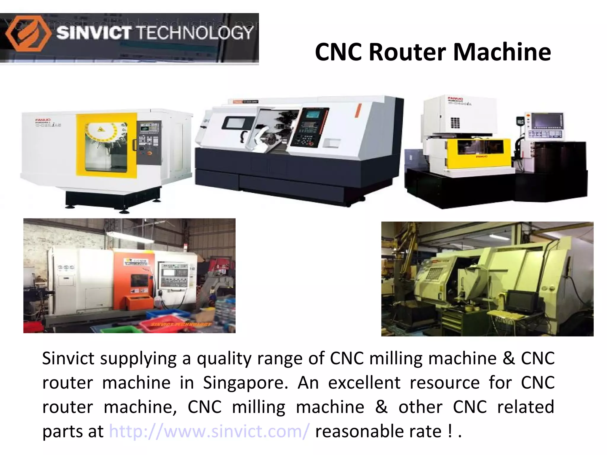 CNC Router Machine
Sinvict supplying a quality range of CNC milling machine & CNC
router machine in Singapore. An excellent resource for CNC
router machine, CNC milling machine & other CNC related
parts at http://www.sinvict.com/ reasonable rate ! .
 