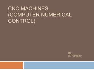 CNC MACHINES
(COMPUTER NUMERICAL
CONTROL)
By
S. Hemanth
 