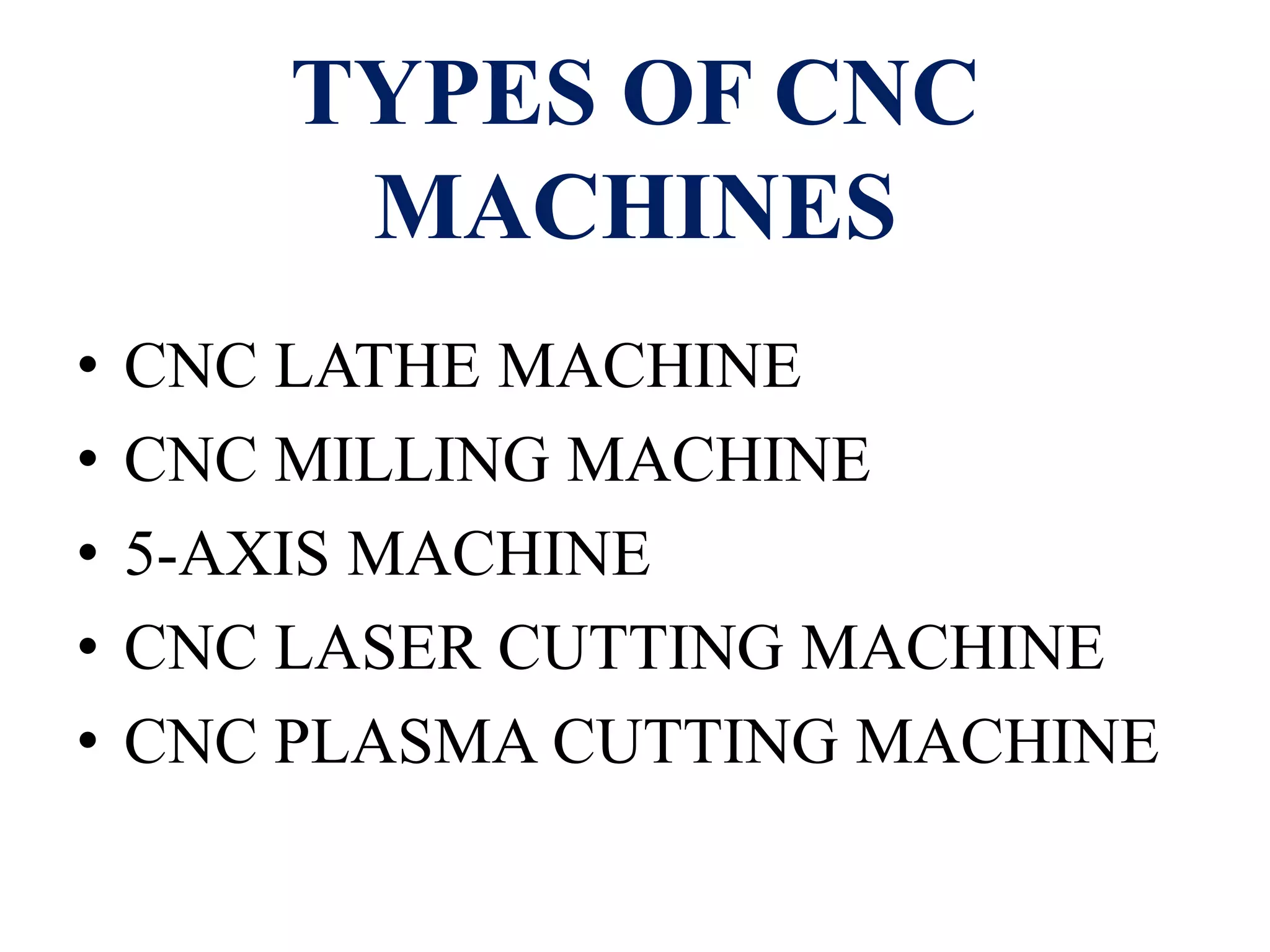 TYPES OF CNC
MACHINES
• CNC LATHE MACHINE
• CNC MILLING MACHINE
• 5-AXIS MACHINE
• CNC LASER CUTTING MACHINE
• CNC PLASMA CUTTING MACHINE
 
