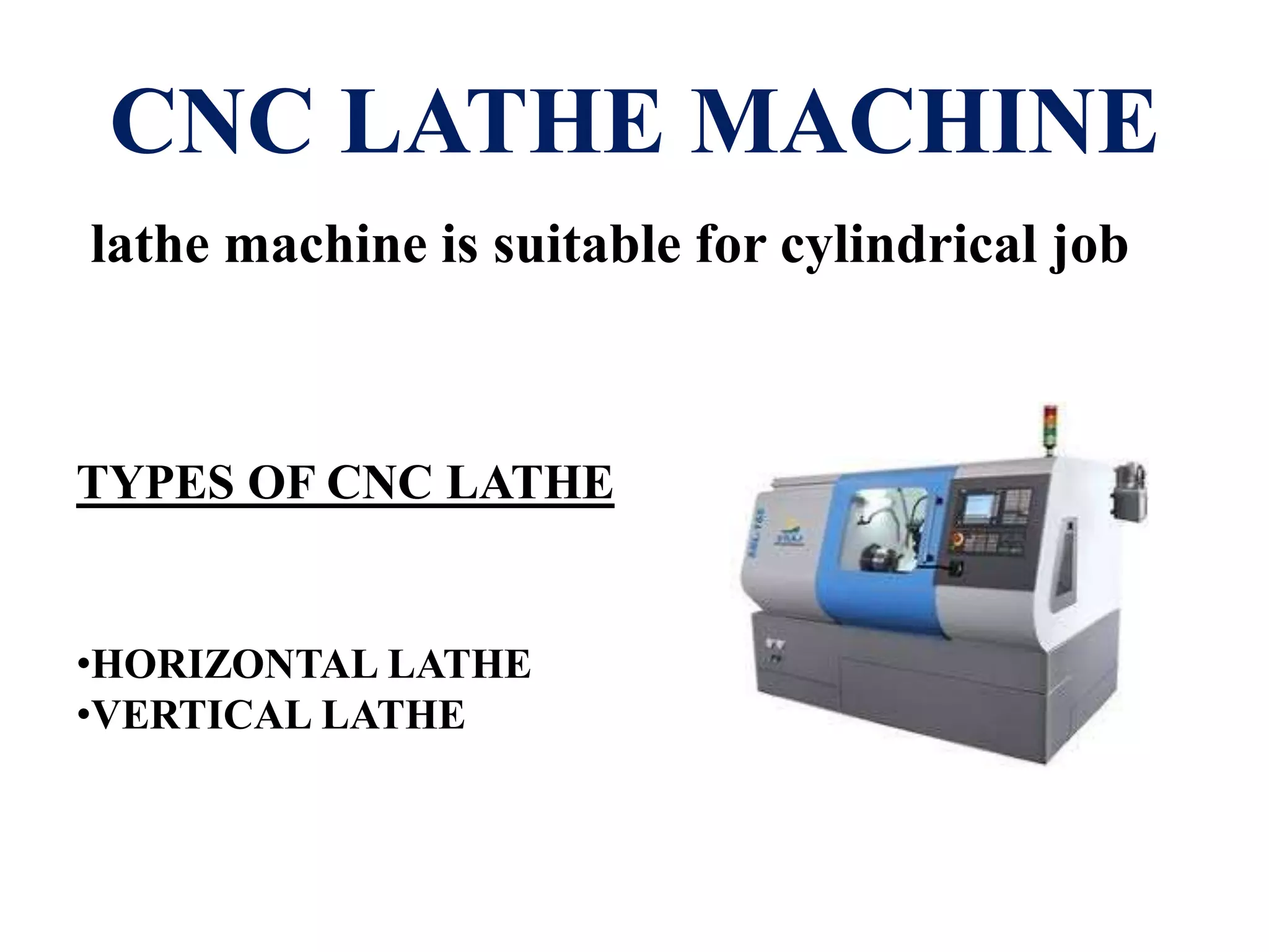 CNC LATHE MACHINE
lathe machine is suitable for cylindrical job
TYPES OF CNC LATHE
•HORIZONTAL LATHE
•VERTICAL LATHE
 