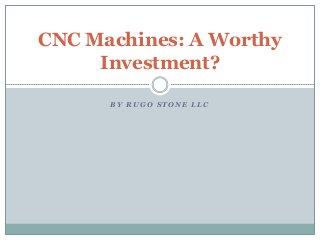 CNC Machines: A Worthy
Investment?
BY RUGO STONE LLC

 