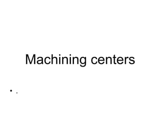 Machining centers
• .
 