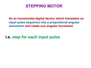 STEPPING MOTOR
Its an incremental digital device which translates an
input pulse sequence into a proportional angular
movement and rotate one angular increment
i.e. step for each input pulse
 