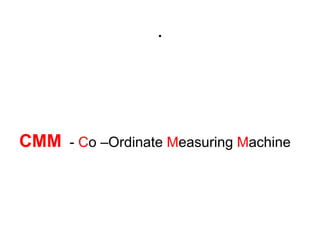 .
CMM - Co –Ordinate Measuring Machine
 