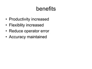 benefits
• Productivity increased
• Flexiblity increased
• Reduce operator error
• Accuracy maintained
 