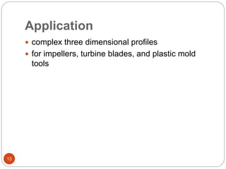 Application
13
 complex three dimensional profiles
 for impellers, turbine blades, and plastic mold
tools
 
