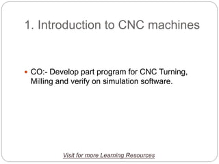 1. Introduction to CNC machines
 CO:- Develop part program for CNC Turning,
Milling and verify on simulation software.
Visit for more Learning Resources
 