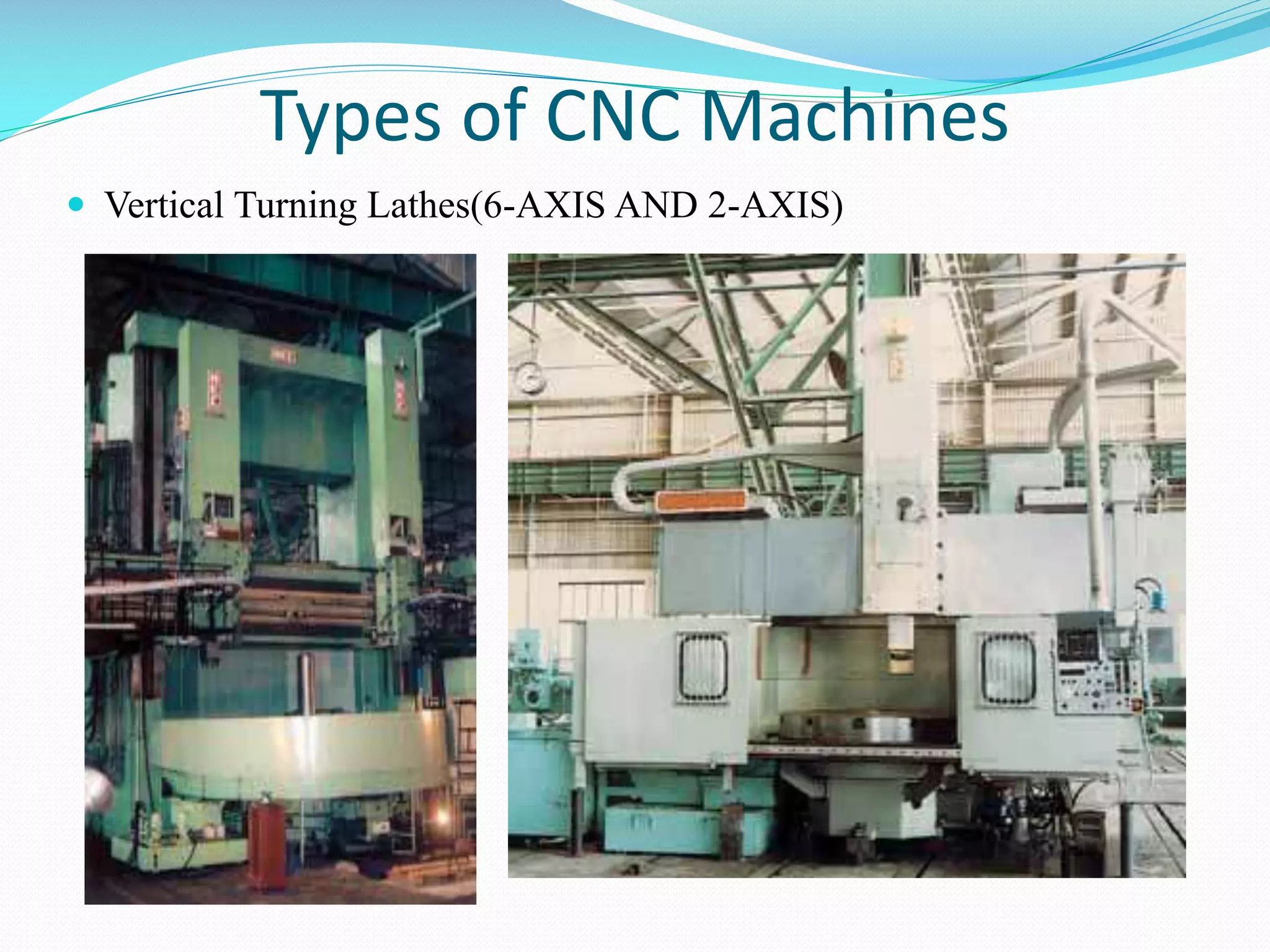 Types of CNC Machines
 Vertical Turning Lathes(6-AXIS AND 2-AXIS)

 