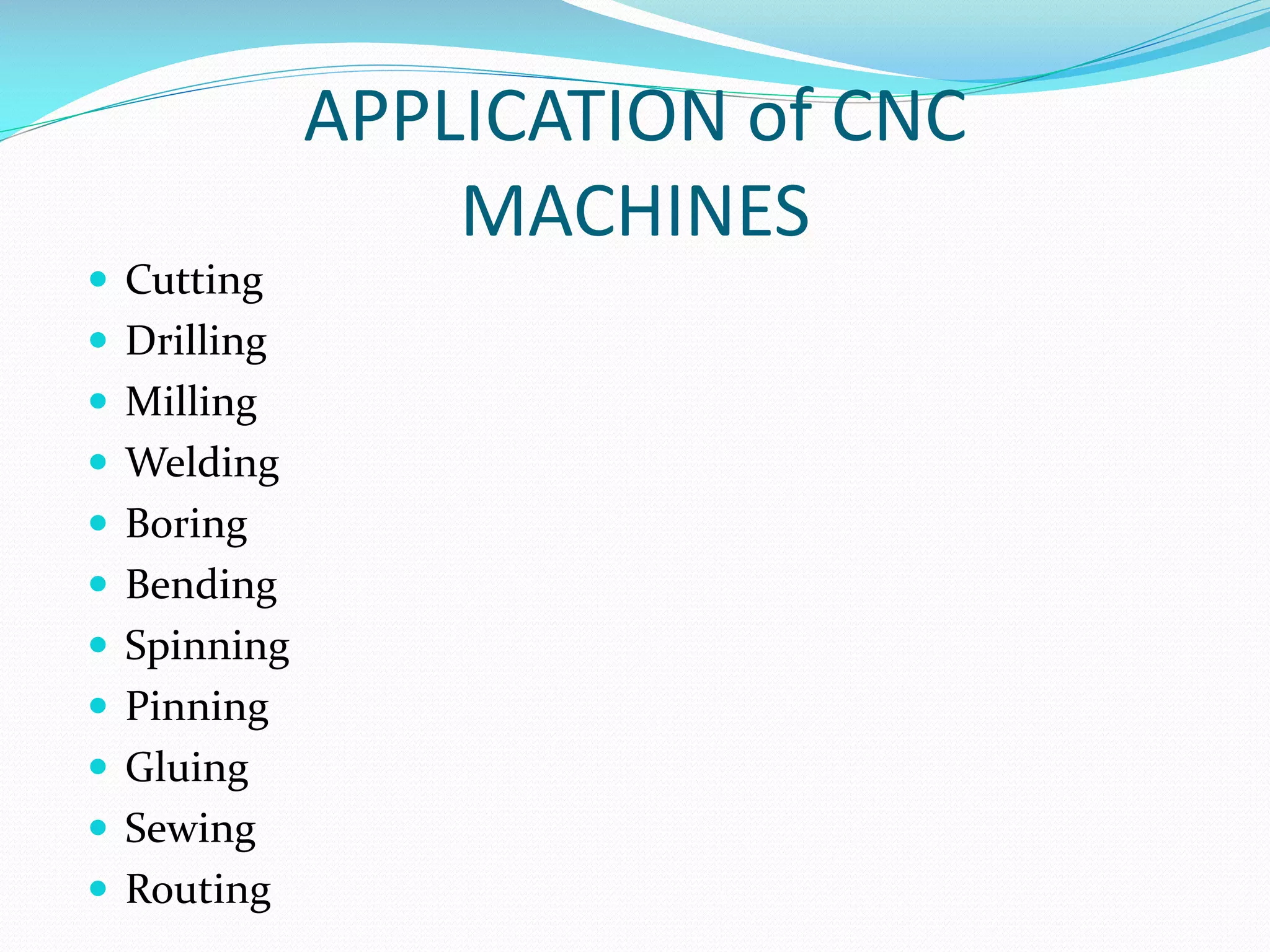 APPLICATION of CNC
MACHINES
 Cutting
 Drilling
 Milling
 Welding
 Boring
 Bending
 Spinning
 Pinning
 Gluing
 Sewing
 Routing

 