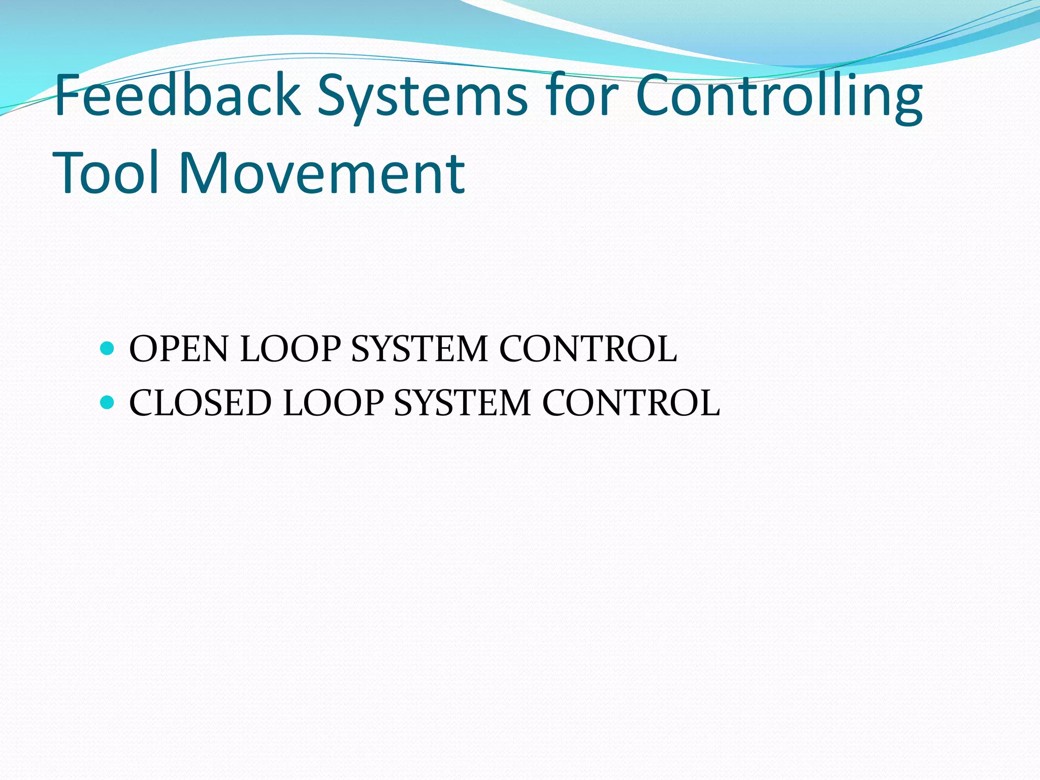 Feedback Systems for Controlling
Tool Movement
 OPEN LOOP SYSTEM CONTROL

 CLOSED LOOP SYSTEM CONTROL

 