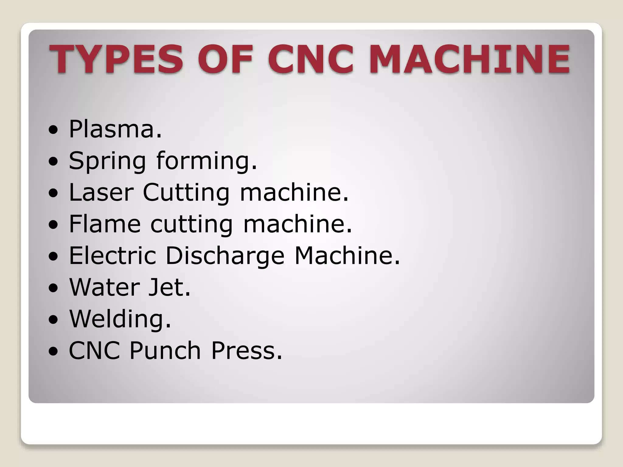 TYPES OF CNC MACHINE
• Plasma.
• Spring forming.
• Laser Cutting machine.
• Flame cutting machine.
• Electric Discharge Machine.
• Water Jet.
• Welding.
• CNC Punch Press.
 