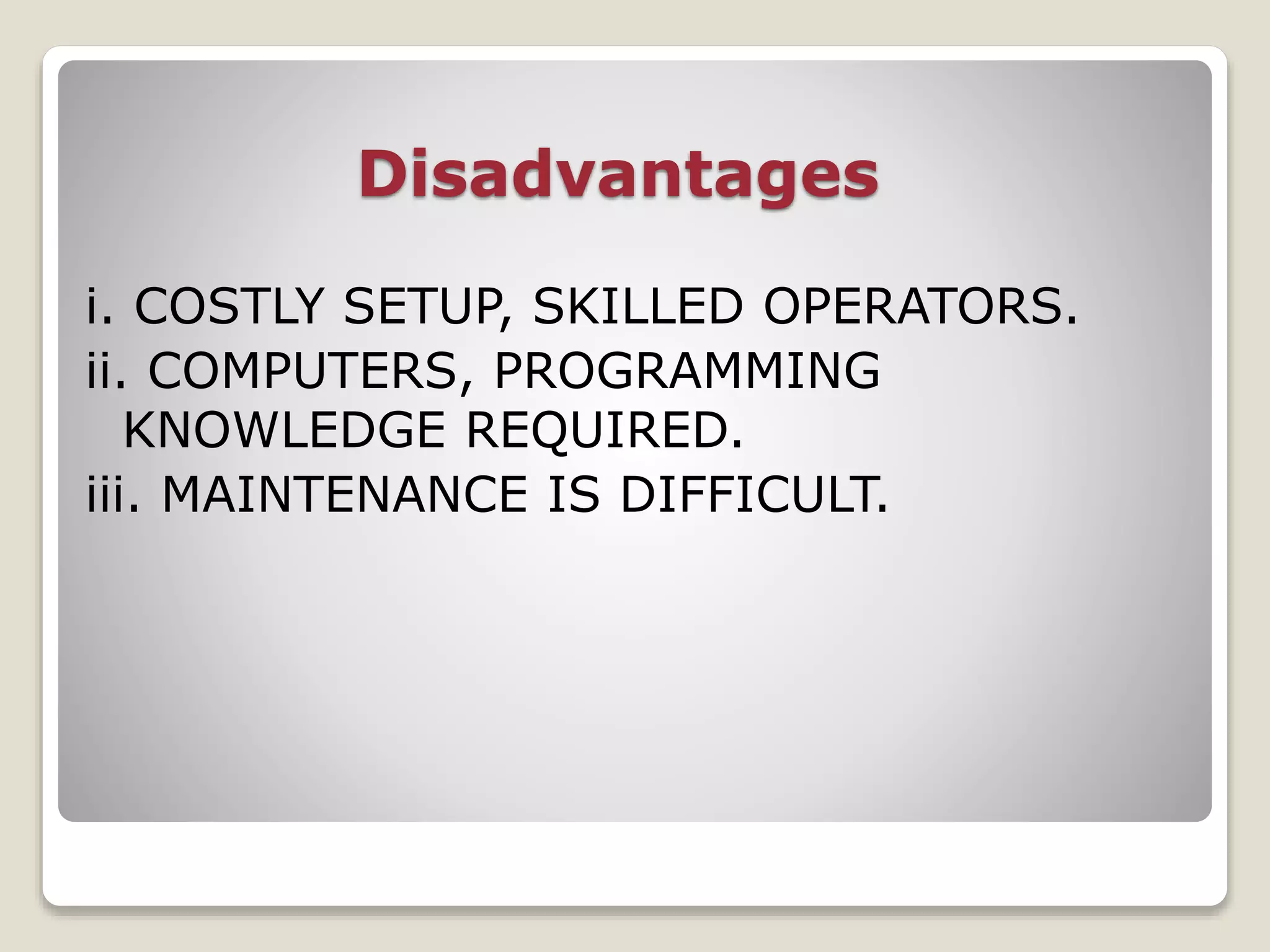 Disadvantages
i. COSTLY SETUP, SKILLED OPERATORS.
ii. COMPUTERS, PROGRAMMING
KNOWLEDGE REQUIRED.
iii. MAINTENANCE IS DIFFICULT.
 