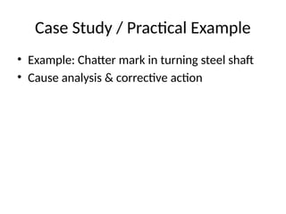 Case Study / Practical Example
• Example: Chatter mark in turning steel shaft
• Cause analysis & corrective action
 