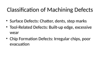 Classification of Machining Defects
• Surface Defects: Chatter, dents, step marks
• Tool-Related Defects: Built-up edge, excessive
wear
• Chip Formation Defects: Irregular chips, poor
evacuation
 