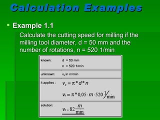 Calculation Examples
 Example 1.1
   Calculate the cutting speed for milling if the
   milling tool diameter, d = 50 mm and the
   number of rotations, n = 520 1/min
 