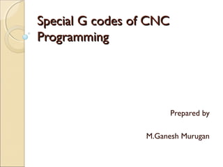Special G codes of CNCSpecial G codes of CNC
ProgrammingProgramming
Prepared by
M.Ganesh Murugan
 